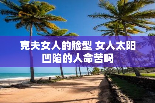 克夫女人的脸型 女人太阳凹陷的人命苦吗
