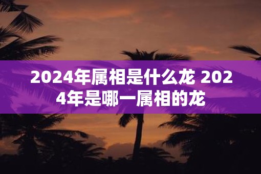 2025年属相是什么龙 2025年是哪一属相的龙