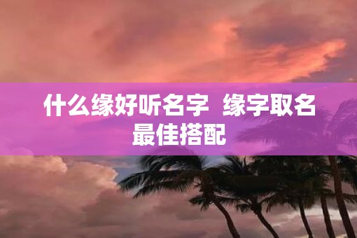 什么缘好听名字  缘字取名最佳搭配