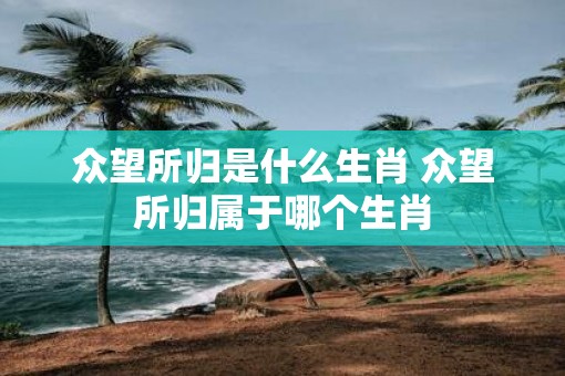 众望所归是什么生肖 众望所归属于哪个生肖