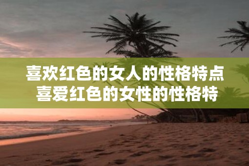 喜欢红色的女人的性格特点 喜爱红色的女性的性格特征是什么