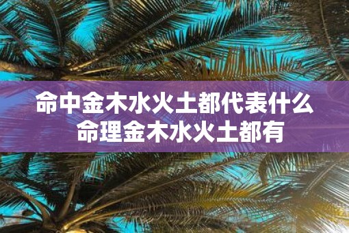 命中金木水火土都代表什么  命理金木水火土都有