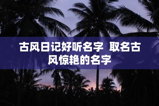 古风日记好听名字  取名古风惊艳的名字