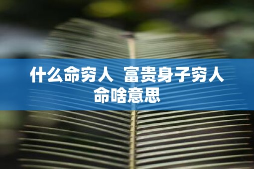 什么命穷人  富贵身子穷人命啥意思