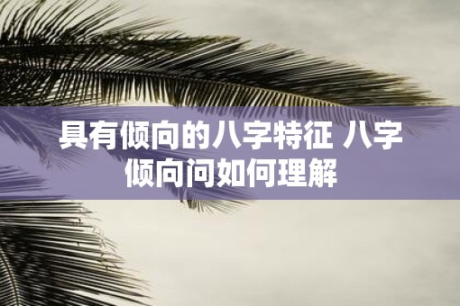 具有倾向的八字特征 八字倾向问如何理解