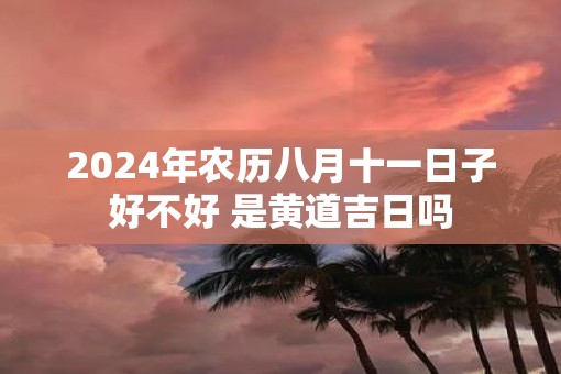 2025年农历八月十一日子好不好 是黄道吉日吗