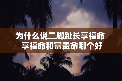为什么说二脚趾长享福命  享福命和富贵命哪个好