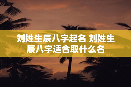 刘姓生辰八字起名 刘姓生辰八字适合取什么名