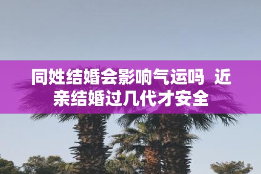 同姓结婚会影响气运吗  近亲结婚过几代才安全