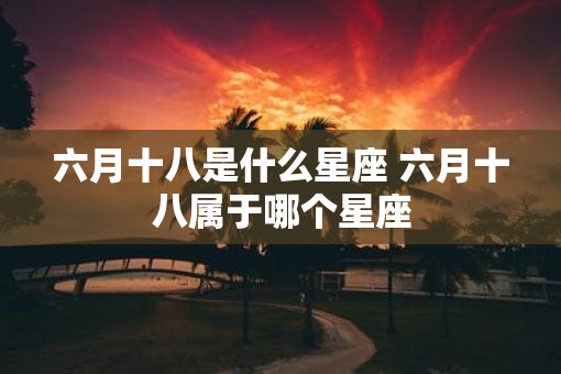 六月十八是什么星座 六月十八属于哪个星座
