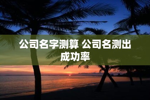 公司名字测算 公司名测出成功率