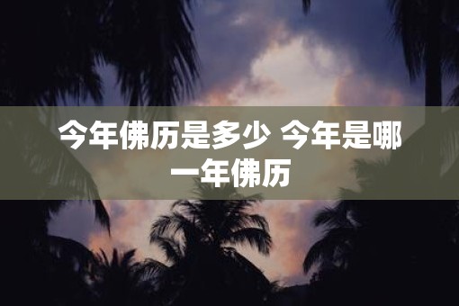 今年佛历是多少 今年是哪一年佛历