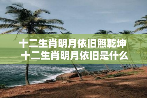 十二生肖明月依旧照乾坤  十二生肖明月依旧是什么动物