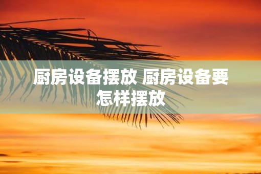 厨房设备摆放 厨房设备要怎样摆放