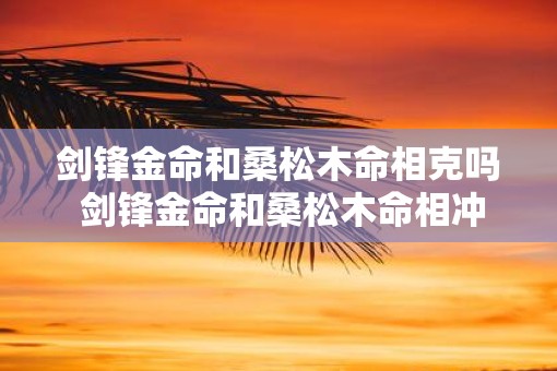 剑锋金命和桑松木命相克吗 剑锋金命和桑松木命相冲吗