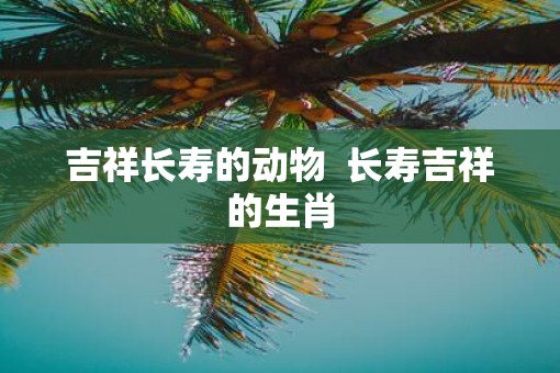 吉祥长寿的动物  长寿吉祥的生肖