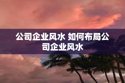 公司企业风水 如何布局公司企业风水