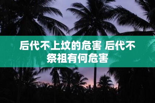 后代不上坟的危害 后代不祭祖有何危害