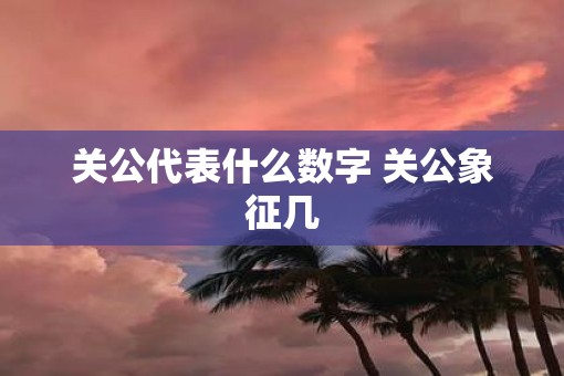 关公代表什么数字 关公象征几