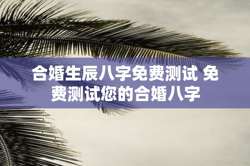 合婚生辰八字免费测试 免费测试您的合婚八字