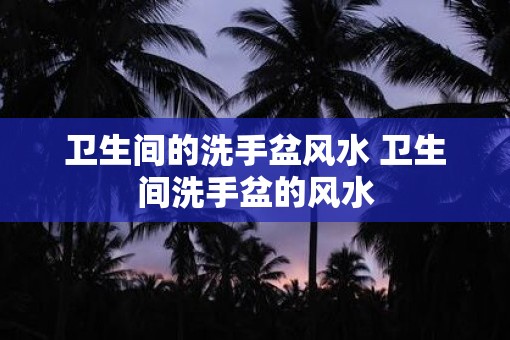 卫生间的洗手盆风水 卫生间洗手盆的风水