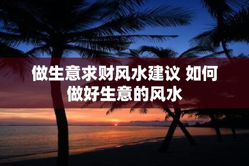做生意求财风水建议 如何做好生意的风水