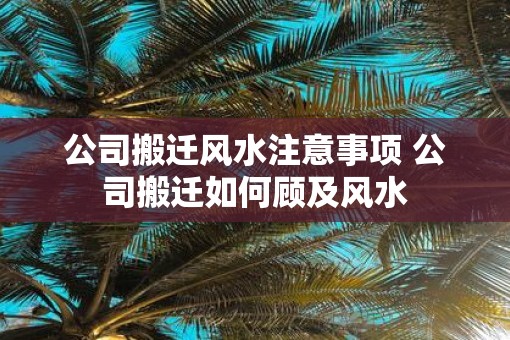 公司搬迁风水注意事项 公司搬迁如何顾及风水