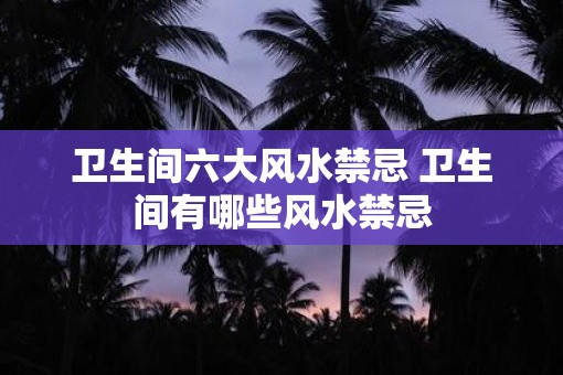 卫生间六大风水禁忌 卫生间有哪些风水禁忌