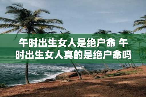 午时出生女人是绝户命 午时出生女人真的是绝户命吗