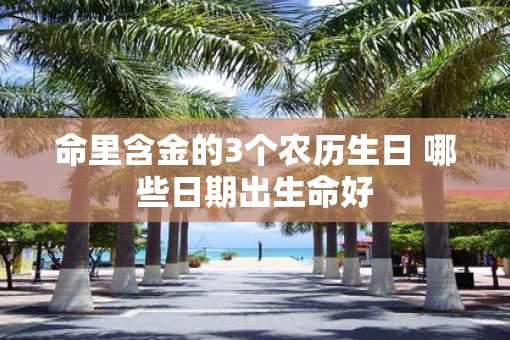 命里含金的3个农历生日 哪些日期出生命好