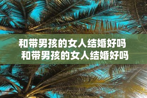 和带男孩的女人结婚好吗  和带男孩的女人结婚好吗