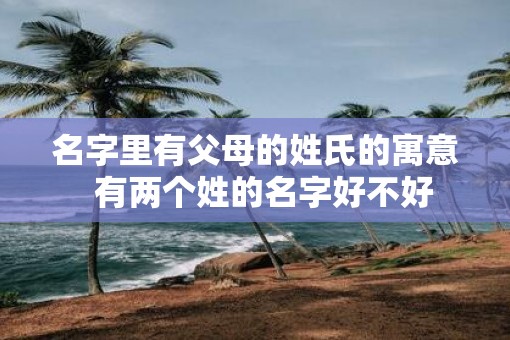 名字里有父母的姓氏的寓意 有两个姓的名字好不好 名字里有父母的姓氏的寓意 有两个姓的名字好不好