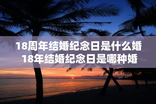 18周年结婚纪念日是什么婚 18年结婚纪念日是哪种婚姻