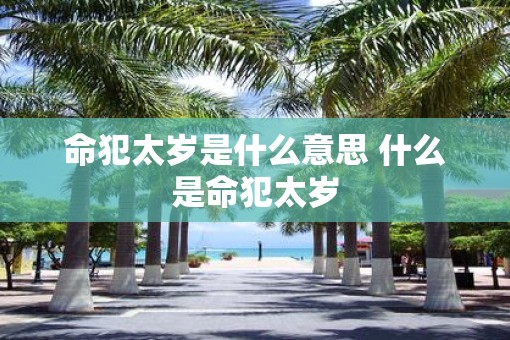 命犯太岁是什么意思 什么是命犯太岁