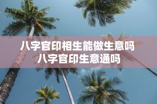 八字官印相生能做生意吗 八字官印生意通吗