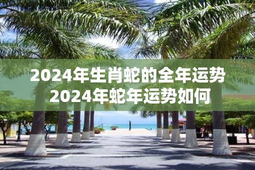 2025年生肖蛇的全年运势 2025年蛇年运势如何 2025年生肖蛇的全年运势 2025年蛇年运势如何