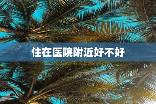 住在医院附近好不好