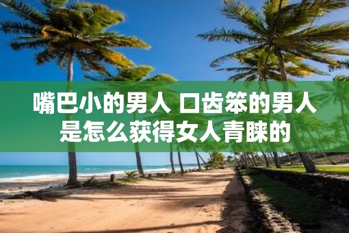 嘴巴小的男人 口齿笨的男人是怎么获得女人青睐的