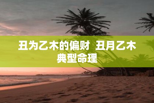 丑为乙木的偏财  丑月乙木典型命理
