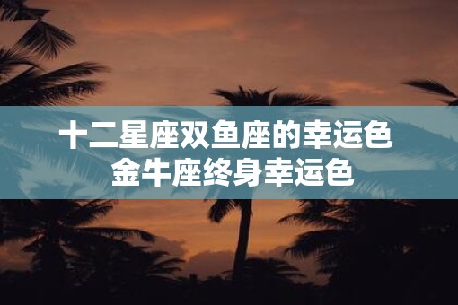 十二星座双鱼座的幸运色  金牛座终身幸运色