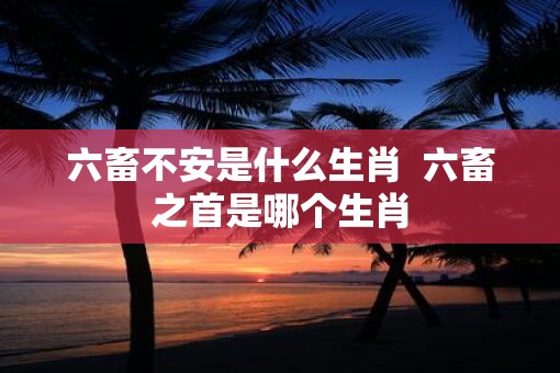 六畜不安是什么生肖  六畜之首是哪个生肖