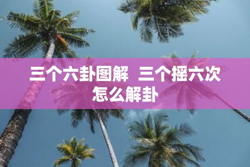 三个六卦图解  三个摇六次怎么解卦