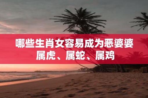 哪些生肖女容易成为恶婆婆 属虎、属蛇、属鸡