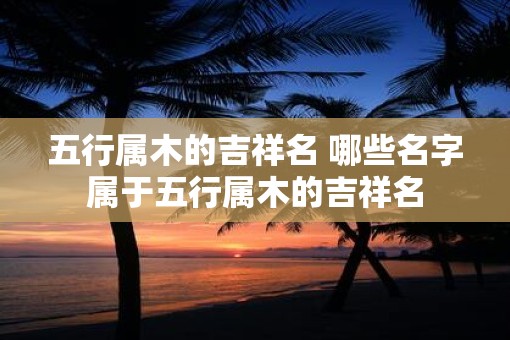 五行属木的吉祥名 哪些名字属于五行属木的吉祥名