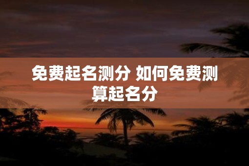 免费起名测分 如何免费测算起名分