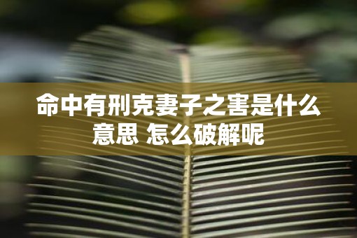 命中有刑克妻子之害是什么意思 怎么破解呢
