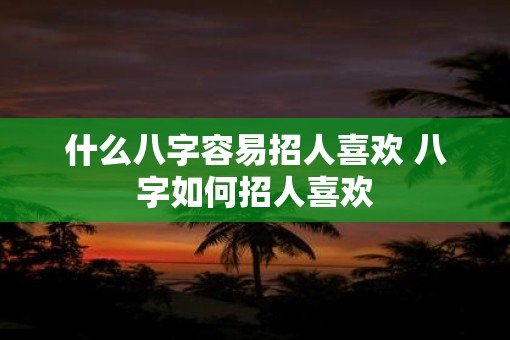 什么八字容易招人喜欢 八字如何招人喜欢
