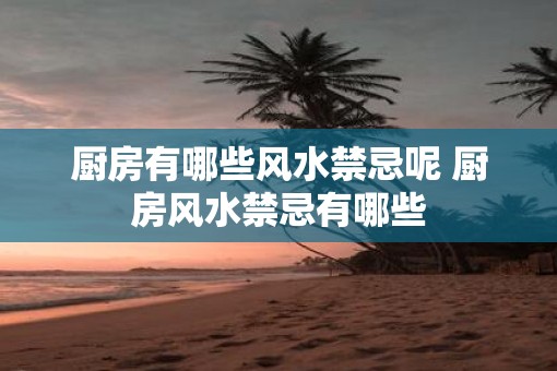 厨房有哪些风水禁忌呢 厨房风水禁忌有哪些