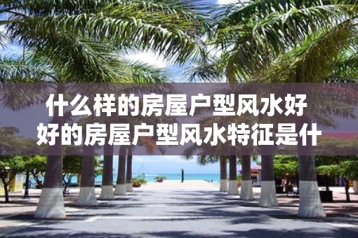 什么样的房屋户型风水好 好的房屋户型风水特征是什么