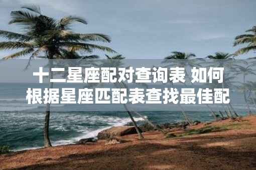 十二星座配对查询表 如何根据星座匹配表查找最佳配对